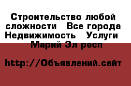 Строительство любой сложности - Все города Недвижимость » Услуги   . Марий Эл респ.